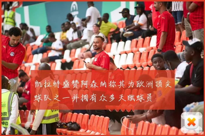 凯拉特盛赞阿森纳称其为欧洲顶尖球队之一并拥有众多天赋球员