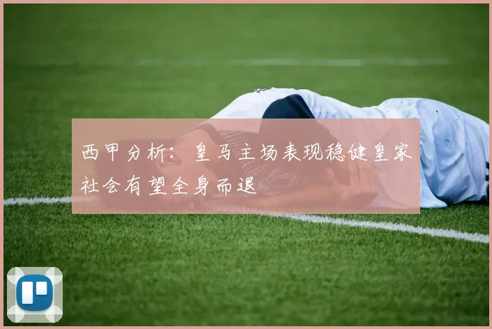 西甲分析：皇马主场表现稳健皇家社会有望全身而退