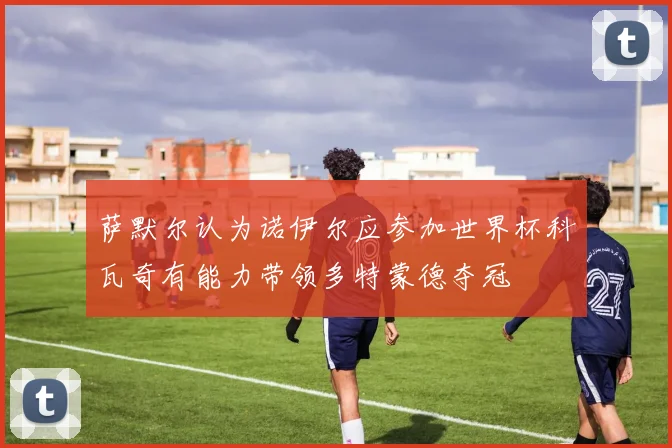 萨默尔认为诺伊尔应参加世界杯科瓦奇有能力带领多特蒙德夺冠