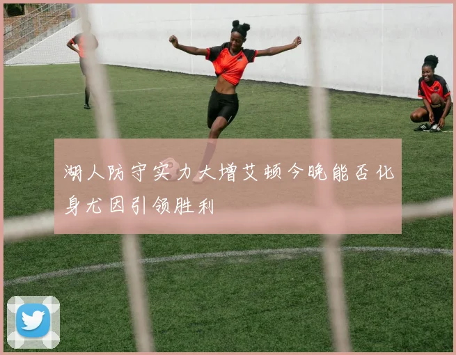 湖人防守实力大增艾顿今晚能否化身尤因引领胜利