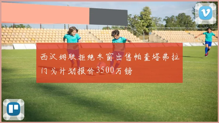 西汉姆联拒绝冬窗出售帕奎塔弗拉门戈计划报价3500万镑