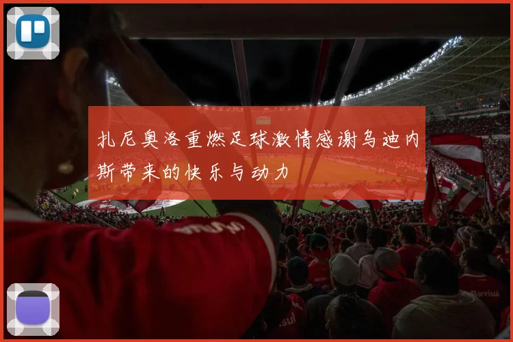 扎尼奥洛重燃足球激情感谢乌迪内斯带来的快乐与动力