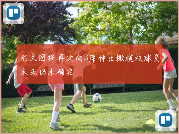 尤文图斯再次向B席伸出橄榄枝球员未来仍未确定